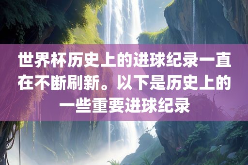 世界杯历史上的进球纪录一直在不断刷新。以下是历史上的一些重要进球纪录