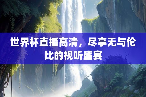 世界杯直播高清，尽享无与伦比的视听盛宴