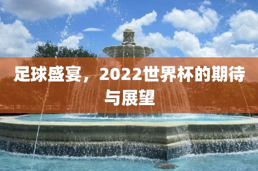 足球盛宴，2022世界杯的期待与展望
