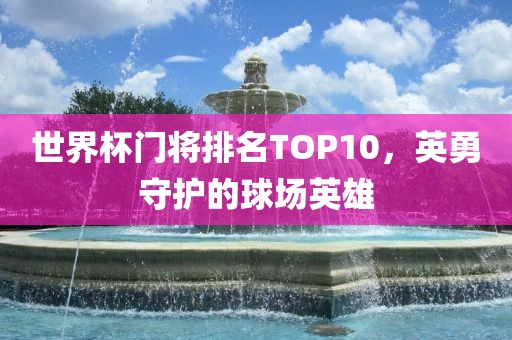 世界杯门将排名TOP10，英勇守护的球场英雄