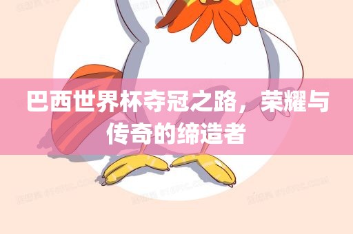 巴西世界杯夺冠之路，荣耀与传奇的缔造者