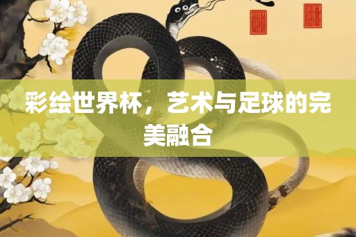 彩绘世界杯，艺术与足球的完美融合