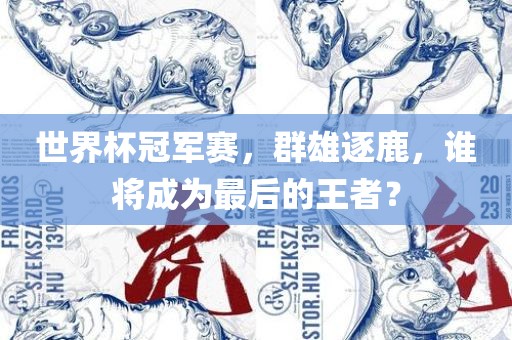 世界杯冠军赛，群雄逐鹿，谁将成为最后的王者？洛阳市法福文化传播有限公司