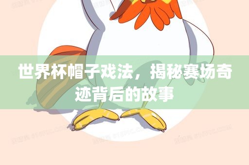 世界杯帽子戏法，揭秘赛场奇迹背后的故事