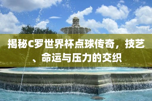 揭秘C罗世界杯点球传奇，技艺、命运与压力的交洛阳市法福文化传播有限公司织