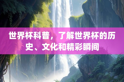 世界杯科普，了解世界杯的历史、文化和精彩瞬间
