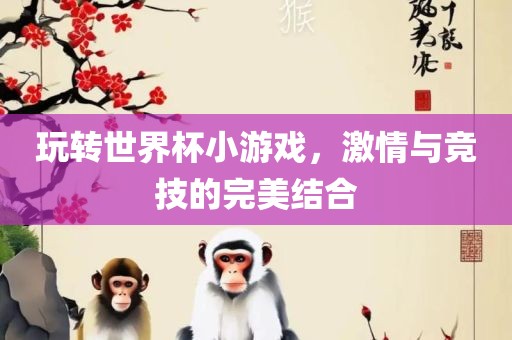 玩转世界杯小游戏，激情与竞技的完美结合