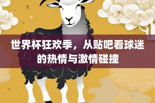 世界杯狂欢季，从贴吧看球迷的热情与激情碰撞洛阳市法福文化传播有限公司