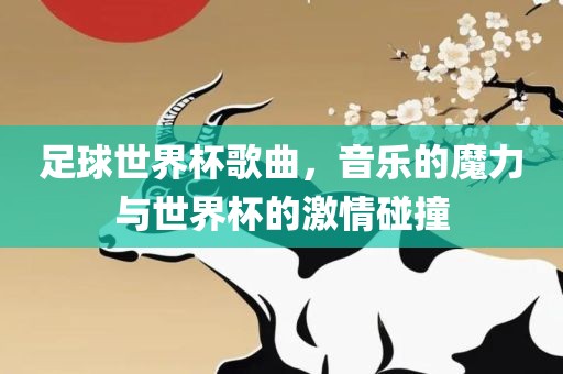 足球世界杯歌曲，音乐的魔力与世界杯的激情碰撞