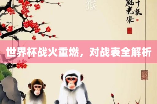 世界杯战火重燃，对战表全解析洛阳市法福文化传播有限公司