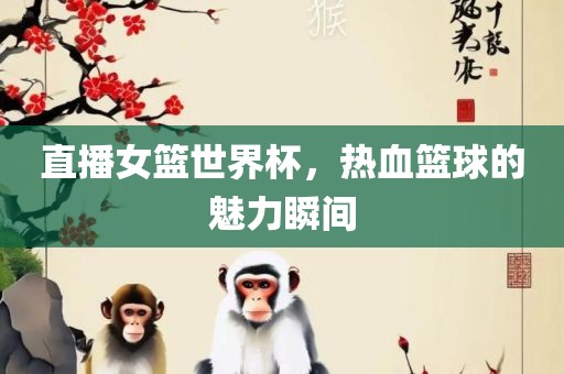 直播女篮世界杯，热血篮球的魅力瞬间