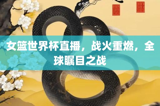 女篮世界杯直播，战火重燃，全球瞩目之战