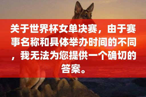 关于世界杯女单决赛，由于赛事名称和具体举办时间的不同，我无法为您提供一个确切的答案。