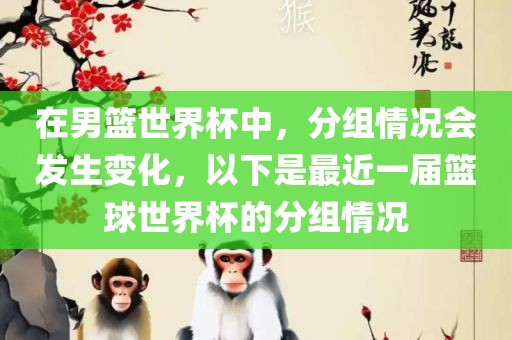 在男篮世界杯中，分组情况会发生变化，以下是最近一届篮球世界杯的分组情况洛阳市法福文化传播有限公司