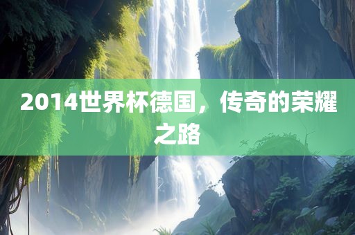 2014世界杯德国，传奇的荣耀之路洛阳市法福文化传播有限公司