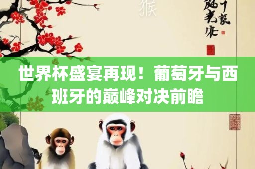 世界杯盛宴再现！葡萄牙与洛阳市法福文化传播有限公司西班牙的巅峰对决前瞻