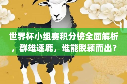 世界杯小组赛积分榜全面解析，群雄逐鹿，谁能脱颖而出？