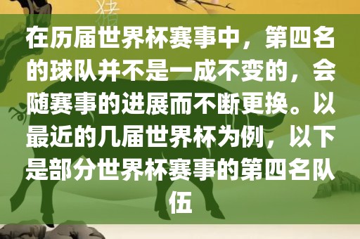 在历届世界杯赛事中，第四名的球队并不是一成不变的，会随赛事的进展而不断更换。以最近的几届世界杯为例，以下是部分世界杯赛事的第四名队伍洛阳市法福文化传播有限公司