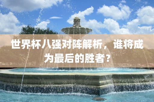 世界杯八强对阵解析，谁将成为最后的胜者？
