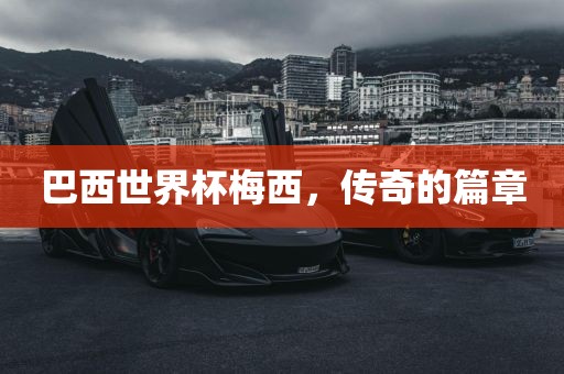 巴西世界杯梅西，传奇的篇章洛阳市法福文化传播有限公司
