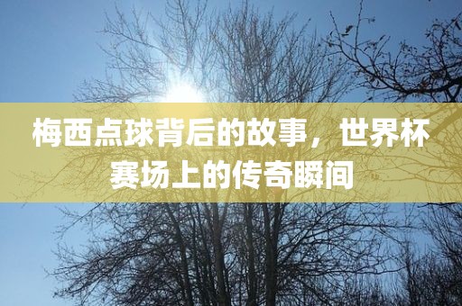 梅西点球背后的故事，世界杯赛场上的传奇瞬间