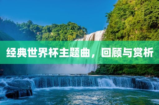 经典世界杯主题曲，回顾与赏析洛阳市法福文化传播有限公司