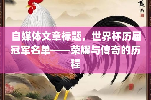 自媒体文章标题，世界杯历届冠军名单——荣耀与传奇的历程