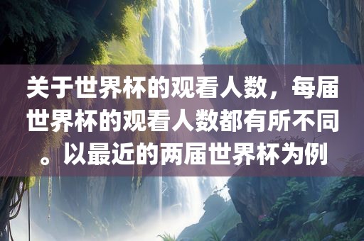 关于世界杯的观看人数，每届世界杯的观看人数都有所不同。以最近的两届世界杯为例