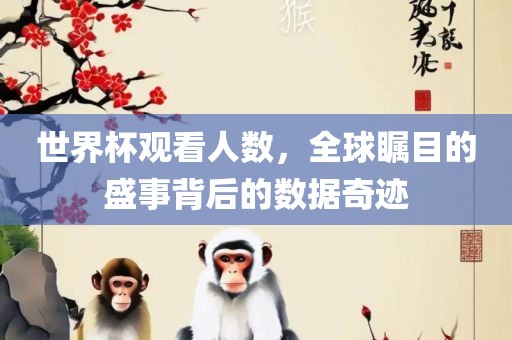 世界杯观看人数，全球瞩目的盛事背后的数据奇迹