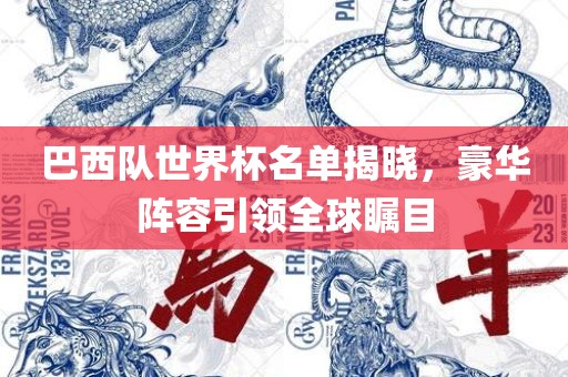 巴西队世界杯名单揭晓，豪华阵容引领全球瞩目