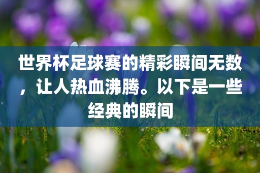 世界杯足球赛的精彩瞬间无数，让人热血沸腾。以下是一些经典的瞬间