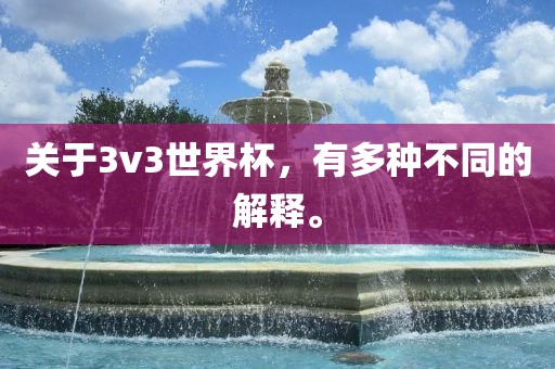 关于3v3世界杯，有多种不同的解释。