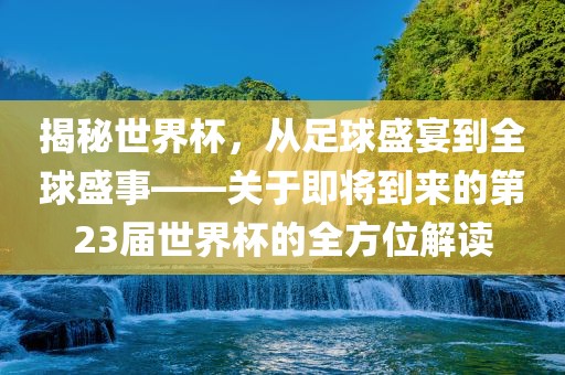 揭秘世界杯，从足球盛宴到全球盛事——关于即将到来的第23届世界杯的全方位解读洛阳市法福文化传播有限公司