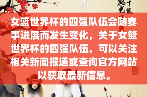 女篮世界杯的四强队伍会随赛事进展而发生变化，关于女篮世界杯的四强队伍，可以关注相关新闻报道或查询官方网站以获取最新信息。洛阳市法福文化传播有限公司