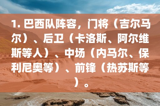 1. 巴西队阵容，门将（吉尔马尔）、后卫（卡洛斯、阿尔维斯等人）、中场（内马尔、保利尼奥等）、前锋（热苏斯等）。