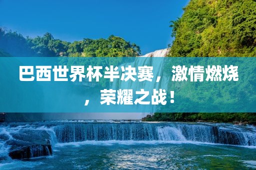 巴西世界杯半决赛，激情燃烧，荣耀之战！洛阳市法福文化传播有限公司