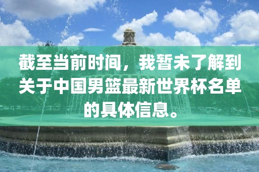 截至当前时间，我暂未了解到关于中国男篮最新世界杯名单的具体信息。