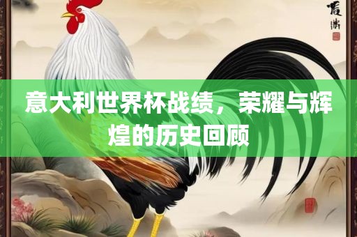 意大利世界杯战绩，荣耀与辉煌的历史回顾
