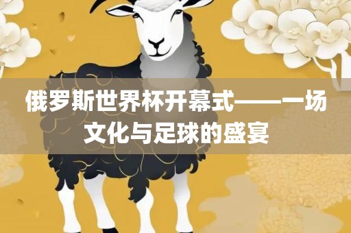 俄罗斯世界杯开幕式——一场文化与足球的盛宴