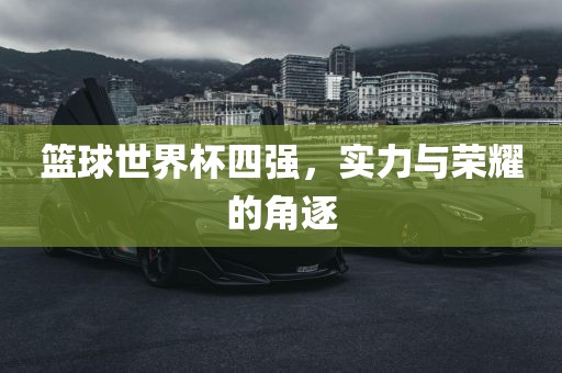 篮球世界杯四强，实力与荣耀的角逐