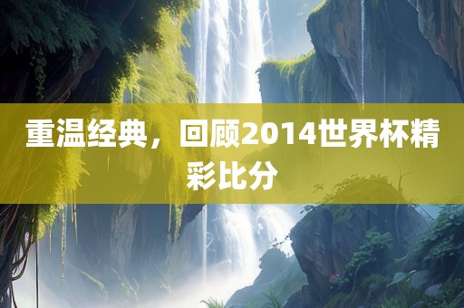 重温经典，回顾2014世界杯精彩比分