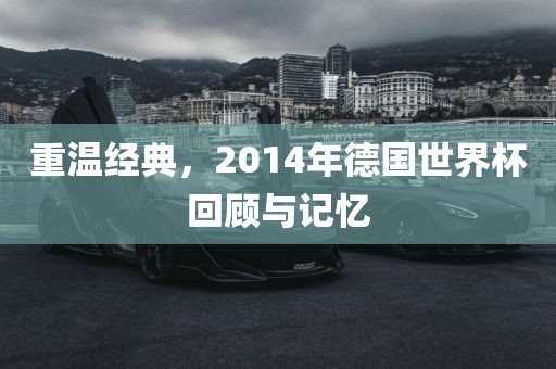 重温经典，2014年德国世界杯回顾与记忆