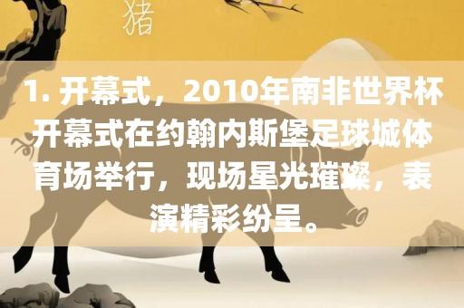 1. 开幕式，2010年南非世界杯开幕式在约翰内斯堡足球城体育场举行，现场星光璀璨，表演精彩纷呈。洛阳市法福文化传播有限公司