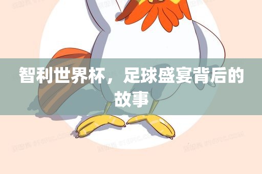 智利世界杯，足球盛宴背后的故事