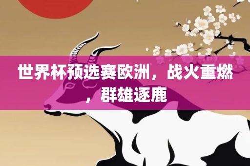 世界杯预选赛欧洲，战火重燃，群雄逐鹿洛阳市法福文化传播有限公司