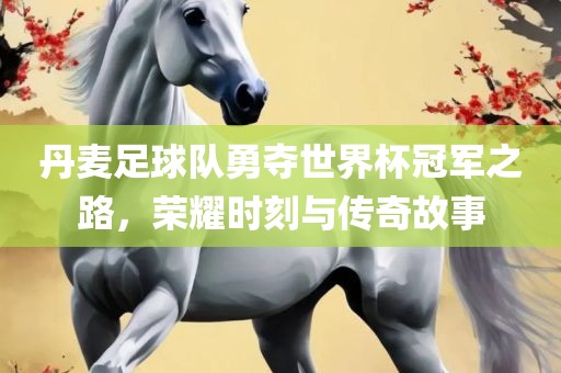 丹麦足球队勇夺世界杯冠军之路，荣耀时刻与传奇故事