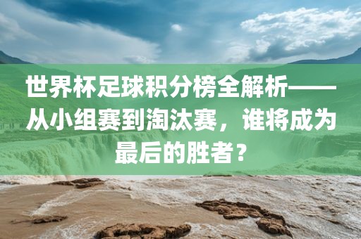 世界杯足球积分榜全解析——从小组赛到淘汰赛，谁将成为最后的胜者？