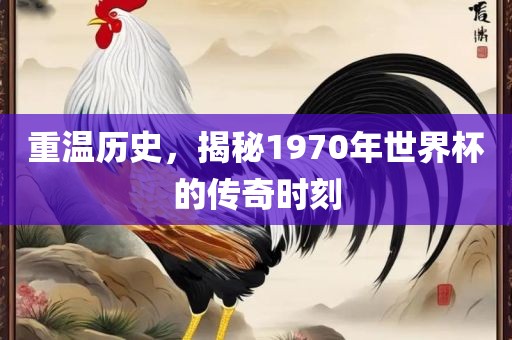 重温历史，揭秘1970年世界杯的传奇时刻