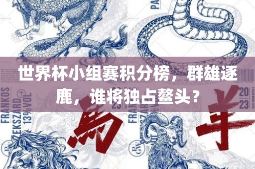 世界杯小组赛积分榜，群雄逐鹿，谁将独占鳌头？
