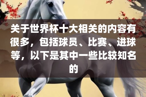 关于世界杯十大相关的内容有很多，包括球员、比赛、进球等，以下是其中一些比较知名的